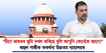 ‘‘চীনে ভাৰতৰ ভূমি দখল কৰিছে বুলি আপুনি কেনেকৈ জানে?’’ ৰাহুল গান্ধীক ককৰ্থনা উচ্চতম ন্যায়ালয়ৰ