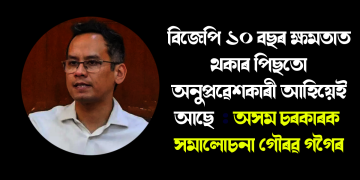 বিজেপি ১০ বছৰ ক্ষমতাত থকাৰ পিছতো অনুপ্ৰৱেশকাৰী আহিয়েই আছে  : অসম চৰকাৰক তীব্ৰ সমালোচনা গৌৰৱ গগৈৰ