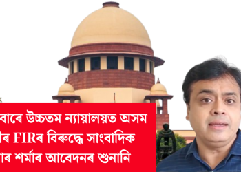 বৃহস্পতিবাৰে উচ্চতম ন্যায়ালয়ত অসম আৰক্ষীৰ FIRৰ বিৰুদ্ধে সাংবাদিক অভিষাৰ শৰ্মাৰ আবেদনৰ শুনানি