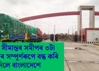 ভাৰতৰ সীমান্তৰ সমীপৰ ৩টা স্থল বন্দৰ সম্পূৰ্ণৰূপে বন্ধ কৰি দিলে বাংলাদেশে