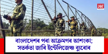 বাংলাদেশৰ পৰা আক্ৰমণৰ আশংকা; সতৰ্কতা জাৰি ইন্টেলিজেঞ্চ ব্যুৰোৰ