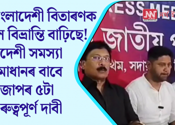 বাংলাদেশী বিতাৰণক লৈ বিভ্ৰান্তি বাঢ়িছে! বিদেশী সমস্যা সমাধানৰ বাবে অজাপৰ ৫টা গুৰুত্বপূৰ্ণ দাবী