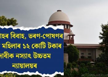 ১৮ মাহৰ বিবাহ, ভৰণ-পোষণৰ বাবদ মহিলাৰ ১২ কোটি টকাৰ দাবীক নস্যাৎ উচ্চতম ন্যায়ালয়ৰ