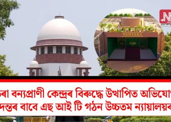 বনতৰা বন্যপ্ৰাণী কেন্দ্ৰৰ বিৰুদ্ধে উত্থাপিত অভিযোগৰ তদন্তৰ বাবে এছ আই টি গঠন উচ্চতম ন্যায়ালয়ৰ