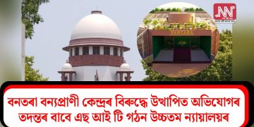 বনতৰা বন্যপ্ৰাণী কেন্দ্ৰৰ বিৰুদ্ধে উত্থাপিত অভিযোগৰ তদন্তৰ বাবে এছ আই টি গঠন উচ্চতম ন্যায়ালয়ৰ