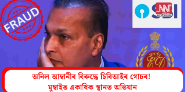 অনিল আম্বানীৰ বিৰুদ্ধে চিবিআইৰ গোচৰ! মুম্বাইত একাধিক স্থানত অভিযান