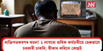 ব্যক্তিগতকৰণৰ ফচল! ১ লাখৰো অধিক কৰ্মচাৰীয়ে হেৰুৱালে চৰকাৰী চাকৰি; স্বীকাৰ কৰিলে কেন্দ্ৰই