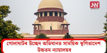 গোলাঘাটৰ উচ্ছেদ অভিযানত সাময়িক স্থগিতাদেশ উচ্চতম ন্যায়ালয়ৰ
