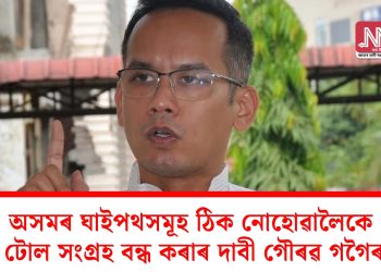 অসমৰ ঘাইপথসমূহ ঠিক নোহোৱালৈকে টোল সংগ্ৰহ বন্ধ কৰাৰ দাবী গৌৰৱ গগৈৰ