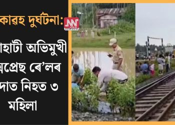 শোকাৱহ দুৰ্ঘটনা: গুৱাহাটী অভিমুখী এক্সপ্ৰেছ ৰে’লৰ খুন্দাত নিহত ৩ মহিলা