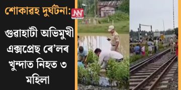 শোকাৱহ দুৰ্ঘটনা: গুৱাহাটী অভিমুখী এক্সপ্ৰেছ ৰে’লৰ খুন্দাত নিহত ৩ মহিলা