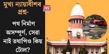 মুখ্য ন্যায়াধীশৰ প্ৰশ্ন- পথ নিৰ্মাণ অসম্পূৰ্ণ, সেৱা নাই তথাপিও কিয় টোল?