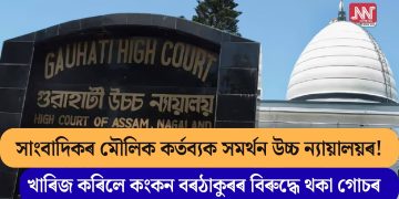 সাংবাদিকৰ মৌলিক কৰ্তব্যক সমৰ্থন উচ্চ ন্যায়ালয়ৰ! খাৰিজ কৰিলে কংকন বৰঠাকুৰৰ বিৰুদ্ধে থকা গোচৰ