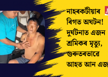 নাহৰকটীয়াৰ ৰিগত অঘটন! দুৰ্ঘটনাত এজন শ্ৰমিকৰ মৃত্যু, গুৰুতৰভাৱে আহত আন এজন