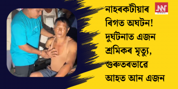 নাহৰকটীয়াৰ ৰিগত অঘটন! দুৰ্ঘটনাত এজন শ্ৰমিকৰ মৃত্যু, গুৰুতৰভাৱে আহত আন এজন