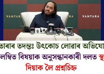 বনতাৰাৰ তদন্তঃ উৎকোচ লোৱাৰ অভিযোগত নিলম্বিত বিষয়াক অনুসন্ধানকাৰী দলত স্থান দিয়াক লৈ প্ৰশ্নচিহ্ন