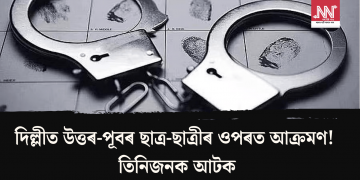 দিল্লীত উত্তৰ-পূবৰ ছাত্ৰ-ছাত্ৰীৰ ওপৰত আক্ৰমণ! তিনিজনক আটক