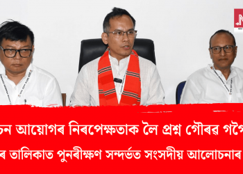 নিৰ্বাচন আয়োগৰ নিৰপেক্ষতাক লৈ প্ৰশ্ন গৌৰৱ গগৈৰ! ভোটাৰ তালিকা পুনৰীক্ষণ সন্দৰ্ভত সংসদীয় আলোচনাৰ দাবী