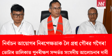 নিৰ্বাচন আয়োগৰ নিৰপেক্ষতাক লৈ প্ৰশ্ন গৌৰৱ গগৈৰ! ভোটাৰ তালিকা পুনৰীক্ষণ সন্দৰ্ভত সংসদীয় আলোচনাৰ দাবী