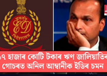 ১৭ হাজাৰ কোটি টকাৰ ঋণ জালিয়াতিৰ গোচৰত অনিল আম্বানীক ইডিৰ চমন