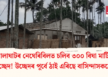 গোলাঘাটৰ নেঘেৰিবিলত চলিব ৩০০ বিঘা মাটিত উচ্ছেদ! উচ্ছেদৰ পূৰ্বে ঠাই এৰিছে বাসিন্দাসকলে