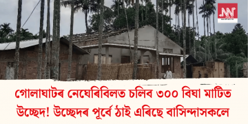 গোলাঘাটৰ নেঘেৰিবিলত চলিব ৩০০ বিঘা মাটিত উচ্ছেদ! উচ্ছেদৰ পূৰ্বে ঠাই এৰিছে বাসিন্দাসকলে