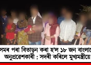 অসমৰ পৰা বিতাড়নৰ কৰা হ’ল ১৮ জন বাংলাদেশী অনুপ্ৰৱেশকাৰী : সদৰী কৰিলে মুখ্যমন্ত্ৰীয়ে