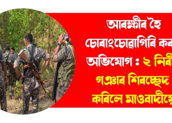 আৰক্ষীৰ হৈ চোৰাংচোৱাগিৰি কৰাৰ অভিযোগ : ২ নিৰীহ গঞাৰ শিৰচ্ছেদ কৰিলে মাওবাদীয়ে