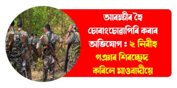 আৰক্ষীৰ হৈ চোৰাংচোৱাগিৰি কৰাৰ অভিযোগ : ২ নিৰীহ গঞাৰ শিৰচ্ছেদ কৰিলে মাওবাদীয়ে