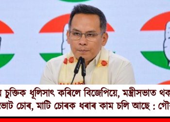 অসম চুক্তিক ধূলিসাৎ কৰিলে বিজেপিয়ে, মন্ত্ৰীসভাত থকা গৰু চোৰ, ভোট চোৰ, মাটি চোৰক ধৰাৰ কাম চলি আছে : গৌৰৱ গগৈ