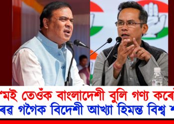 মই তেওঁক বাংলাদেশী বুলি গণ্য কৰোঁ : গৌৰৱ গগৈক বিদেশী আখ্যা হিমন্ত বিশ্ব শৰ্মাৰ