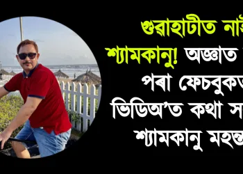 গুৱাহাটীত নাই শ্যামকানু! অজ্ঞাত স্থানৰ পৰা ফেচবুকত ভিডিঅ’ত  কথা সলালে শ্যামকানু মহন্তই