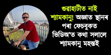 গুৱাহাটীত নাই শ্যামকানু! অজ্ঞাত স্থানৰ পৰা ফেচবুকত ভিডিঅ’ত  কথা সলালে শ্যামকানু মহন্তই