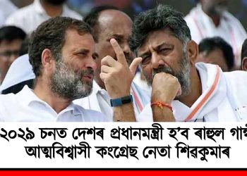 ২০২৯ চনত দেশৰ প্ৰধানমন্ত্ৰী হ’ব ৰাহুল গান্ধী : আত্মবিশ্বাসী কংগ্ৰেছ নেতা শিৱকুমাৰ