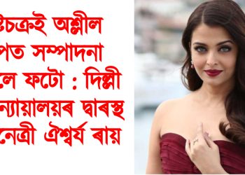 দুষ্টচক্ৰই অশ্লীল ৰূপত সম্পাদনা কৰিলে ফটো : দিল্লী উচ্চ ন্যায়ালয়ৰ দ্বাৰস্থ অভিনেত্ৰী ঐশ্বৰ্য ৰায়