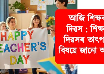 আজি শিক্ষক দিৱস : শিক্ষক দিৱসৰ তাৎপৰ্যৰ বিষয়ে জানো আহক