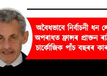 গাদ্দাফিৰ পৰা নিৰ্বাচনী ধন লাভ কৰাৰ অপৰাধত ফ্ৰান্সৰ প্ৰাক্তন ৰাষ্ট্ৰপতি চাৰ্কোজিক পাঁচ বছৰৰ কাৰাদণ্ড
