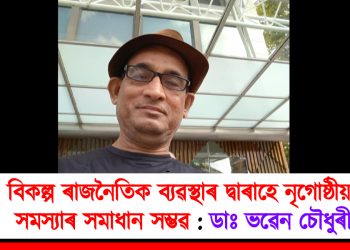 বিকল্প ৰাজনৈতিক ব্যৱস্থাৰ দ্বাৰাহে নৃগোষ্ঠীয় সমস্যাৰ সমাধান সম্ভৱ : ছয় জনগোষ্ঠীৰ জনজাতিকৰন বিজেপিৰ প্ৰতিশ্ৰুতি, প্ৰতিশ্ৰুতি ৰূপায়ণ কৰক  : ডাঃ ভৱেন চৌধুৰী