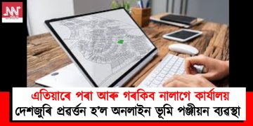 এতিয়াৰে পৰা আৰু গৰকিব নালাগে কাৰ্যালয় : দেশজুৰি প্ৰৱৰ্ত্তন হ’ল অনলাইন ভূমি পঞ্জীয়ন ব্যৱস্থা :