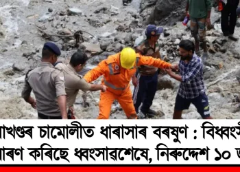 উত্তৰাখণ্ডৰ চামোলীত ধাৰাসাৰ বৰষুণ : বিধ্বংসী ৰূপ ধাৰণ কৰিছে ধ্বংসাৱশেষে, নিৰুদ্দেশ ১০ জন