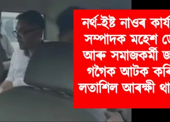 নৰ্থ-ইষ্ট নাওৰ কাৰ্যবাহী সম্পাদক মহেশ ডেকা আৰু সমাজকৰ্মী জয়ন্ত গগৈক আটক কৰিছে লতাশিল আৰক্ষী থানাই