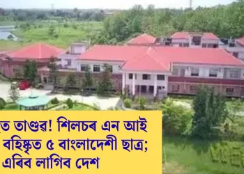 কেম্পাছত তাণ্ডৱ! শিলচৰ এন আই টিৰ পৰা বহিষ্কৃত ৫ বাংলাদেশী ছাত্ৰ; এৰিব লাগিব দেশ