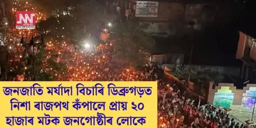 জনজাতি মৰ্যাদা বিচাৰি ডিব্ৰুগড়ত নিশা ৰাজপথ কঁপালে প্ৰায় ২০ হাজাৰ মটক জনগোষ্ঠীৰ লোকে