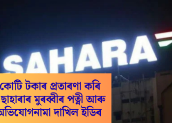 কোটি কোটি টকাৰ প্ৰতাৰণা কৰি পলায়ন ছাহাৰাৰ মুৰব্বীৰ পত্নী আৰু পুত্ৰৰ; অভিযোগনামা দাখিল ইডিৰ