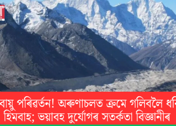 জলবায়ু পৰিৱৰ্তন! অৰুণাচলত ক্ৰমে গলিবলৈ ধৰিছে হিমবাহ; ভয়াবহ দুৰ্যোগৰ সতৰ্কতা বিজ্ঞানীৰ