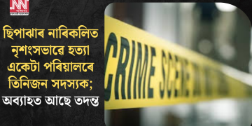 ছিপাঝাৰ নাৰিকলিত নৃশংসভাৱে হত্যা একেটা পৰিয়ালৰে তিনিজন সদস্যক; অব্যাহত আছে তদন্ত