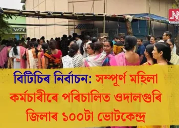 বিটিচিৰ নিৰ্বাচন: সম্পূৰ্ণ মহিলা কৰ্মচাৰীৰে পৰিচালিত ওদালগুৰি জিলাৰ ১০০টা ভোটকেন্দ্ৰত