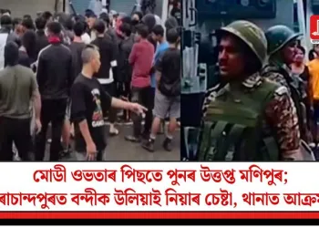 মোডী ওভতাৰ পিছতে পুনৰ উত্তপ্ত মণিপুৰ; চুৰাচান্দপুৰত বন্দীক উলিয়াই নিয়াৰ চেষ্টা, থানাত আক্ৰমণ