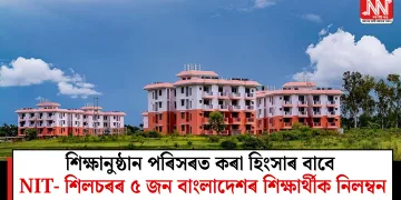 শিক্ষানুষ্ঠান পৰিসৰত কৰা হিংসাৰ বাবে NIT- শিলচৰৰ ৫ জন বাংলাদেশৰ শিক্ষাৰ্থীক নিলম্বন