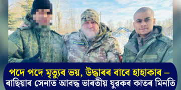 পদে পদে মৃত্যুৰ ভয়, উদ্ধাৰৰ বাবে হাহাকাৰ – ৰাছিয়াৰ সেনাত আবদ্ধ ভাৰতীয় যুৱকৰ কাতৰ মিনতি